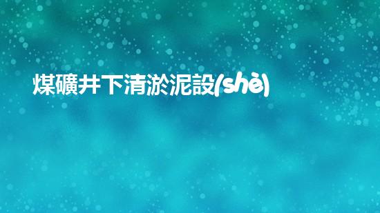 煤礦井下清淤泥設(shè)備廠家高效清淤技術(shù)助力礦井安全生產(chǎn)！